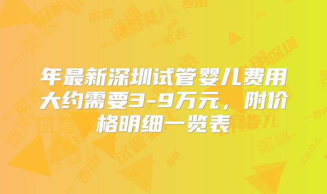 年最新深圳试管婴儿费用大约需要3-9万元，附价格明细一览表