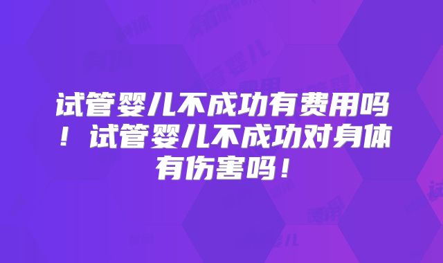 试管婴儿不成功有费用吗！试管婴儿不成功对身体有伤害吗！