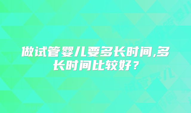 做试管婴儿要多长时间,多长时间比较好？