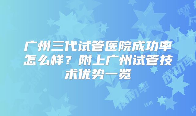 广州三代试管医院成功率怎么样？附上广州试管技术优势一览