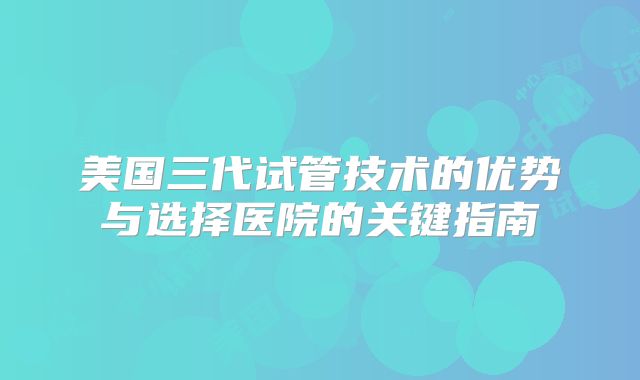 美国三代试管技术的优势与选择医院的关键指南