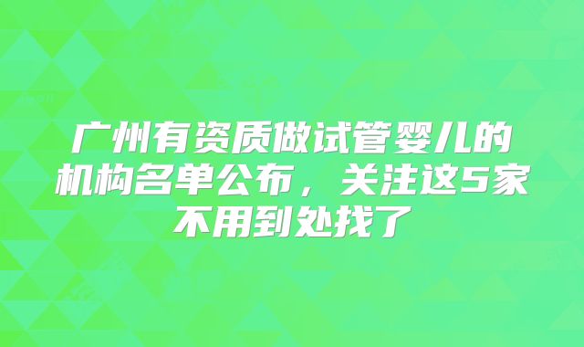 广州有资质做试管婴儿的机构名单公布，关注这5家不用到处找了