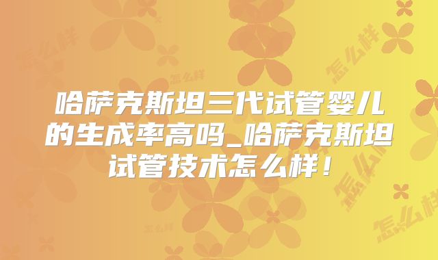 哈萨克斯坦三代试管婴儿的生成率高吗_哈萨克斯坦试管技术怎么样！