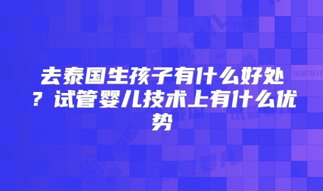 去泰国生孩子有什么好处?试管婴儿技术上有什么优势