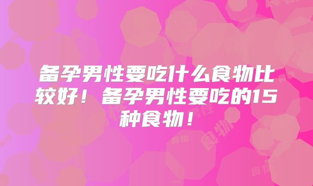 备孕男性要吃什么食物比较好!备孕男性要吃的15种食物!
