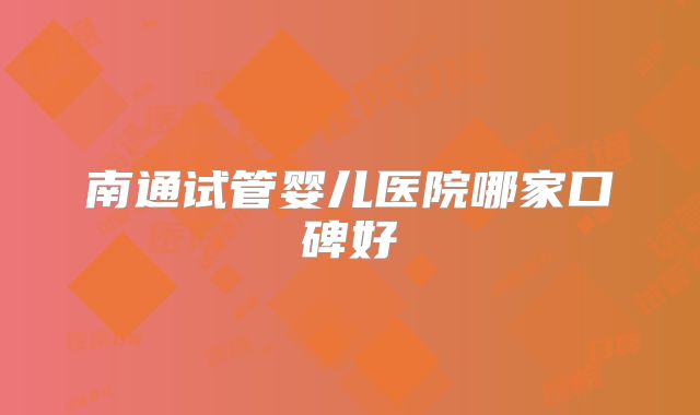 南通试管婴儿医院哪家口碑好