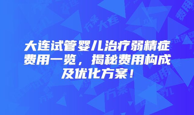 大连试管婴儿治疗弱精症费用一览，揭秘费用构成及优化方案！
