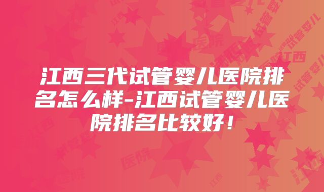 江西三代试管婴儿医院排名怎么样-江西试管婴儿医院排名比较好！
