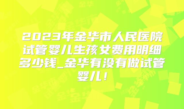 2023年金华市人民医院试管婴儿生孩女费用明细多少钱_金华有没有做试管婴儿!