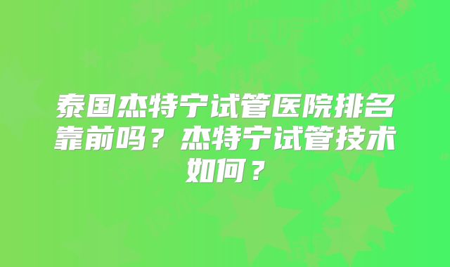 泰国杰特宁试管医院排名靠前吗？杰特宁试管技术如何？