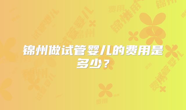 锦州做试管婴儿的费用是多少？