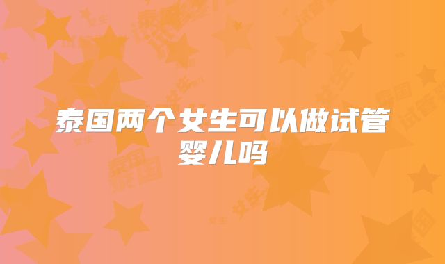 泰国两个女生可以做试管婴儿吗