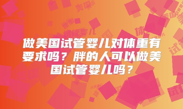 做美国试管婴儿对体重有要求吗？胖的人可以做美国试管婴儿吗？