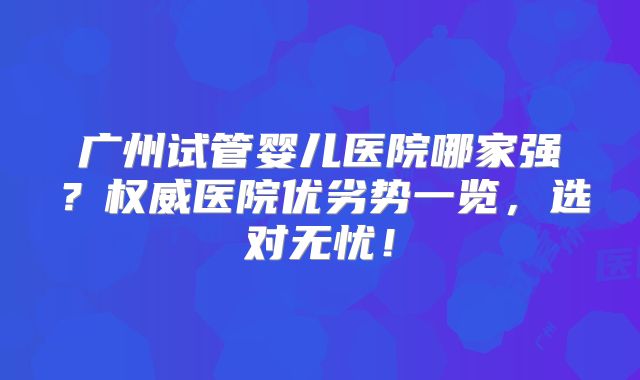 广州试管婴儿医院哪家强？权威医院优劣势一览，选对无忧！