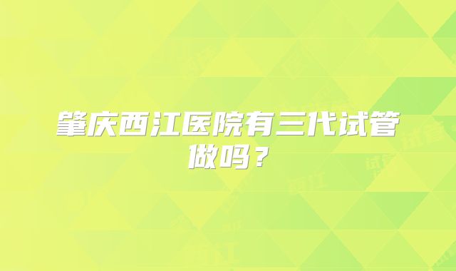 肇庆西江医院有三代试管做吗?