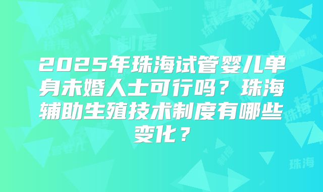 2025年珠海试管婴儿单身未婚人士可行吗?珠海辅助生殖技术制度有哪些变化?