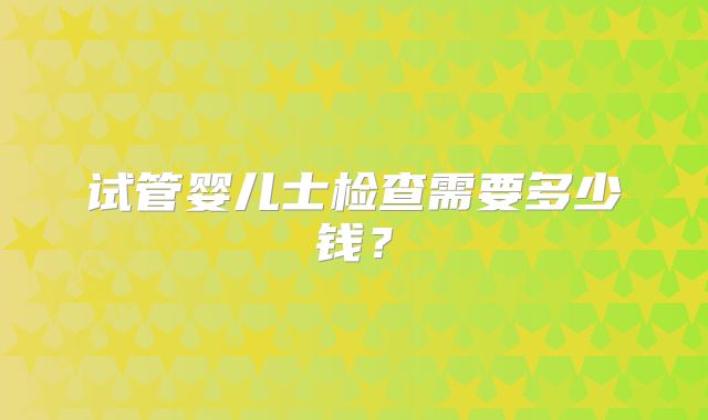 试管婴儿士检查需要多少钱?