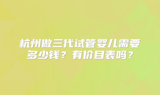杭州做三代试管婴儿需要多少钱？有价目表吗？