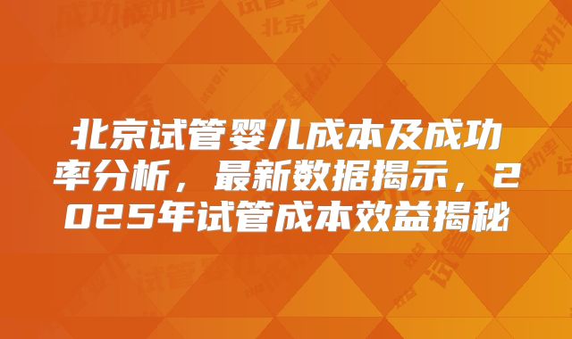 北京试管婴儿成本及成功率分析，最新数据揭示，2025年试管成本效益揭秘