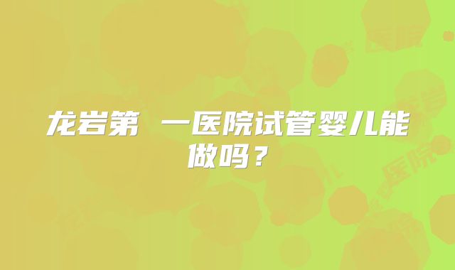 龙岩第 一医院试管婴儿能做吗？
