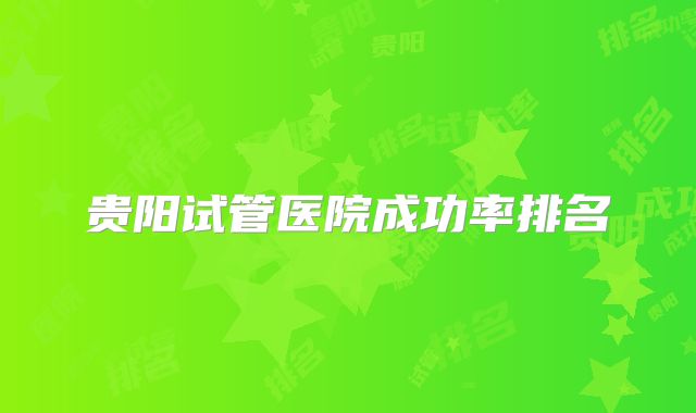 贵阳试管医院成功率排名