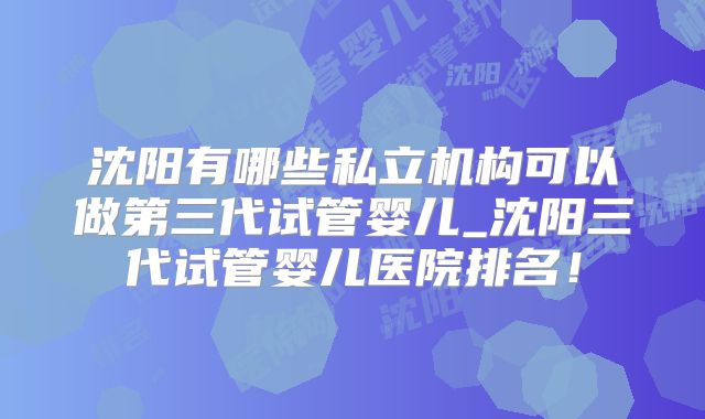 沈阳有哪些私立机构可以做第三代试管婴儿_沈阳三代试管婴儿医院排名!
