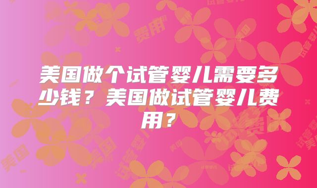 美国做个试管婴儿需要多少钱？美国做试管婴儿费用？