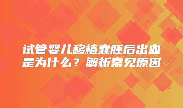 试管婴儿移植囊胚后出血是为什么？解析常见原因