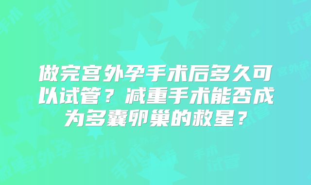 做完宫外孕手术后多久可以试管？减重手术能否成为多囊卵巢的救星？