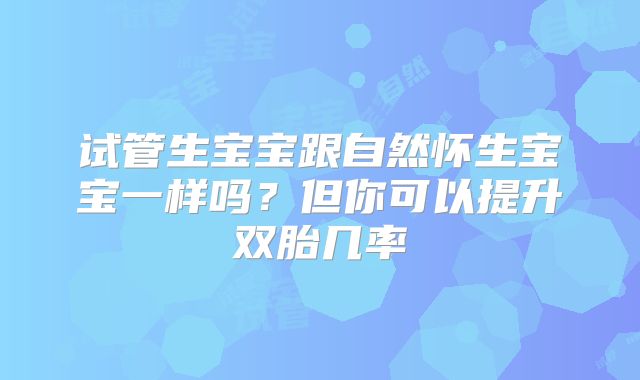 试管生宝宝跟自然怀生宝宝一样吗?但你可以提升双胎几率