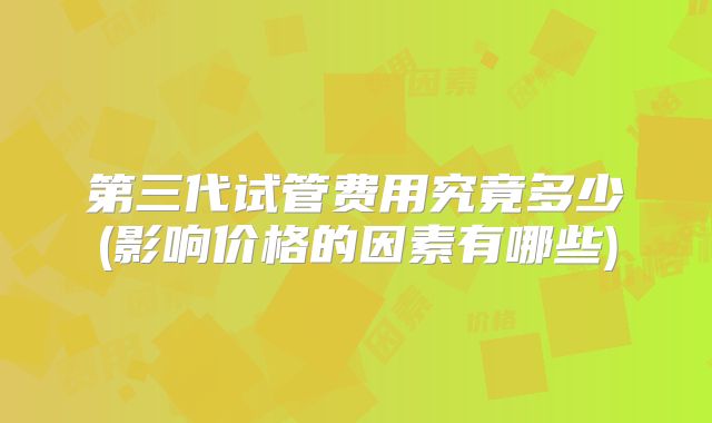 第三代试管费用究竟多少(影响价格的因素有哪些)