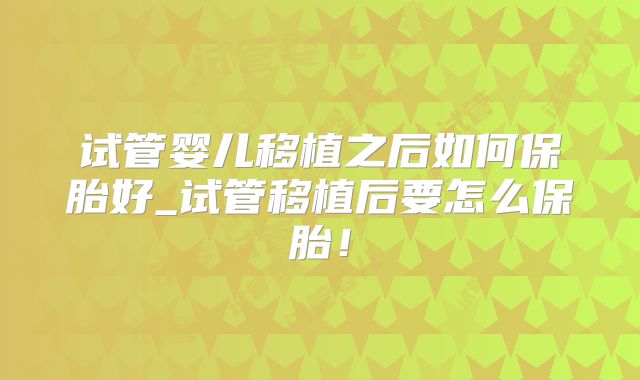 试管婴儿移植之后如何保胎好_试管移植后要怎么保胎!