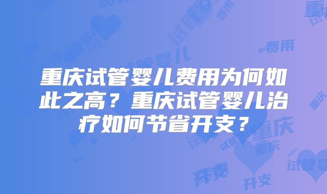 重庆试管婴儿费用为何如此之高？重庆试管婴儿治疗如何节省开支？