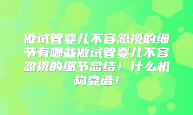 做试管婴儿不容忽视的细节有哪些做试管婴儿不容忽视的细节总结!什么机构靠谱!