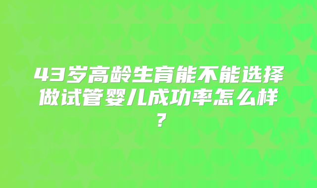 43岁高龄生育能不能选择做试管婴儿成功率怎么样？