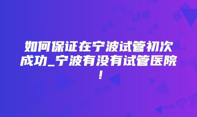 如何保证在宁波试管初次成功_宁波有没有试管医院！