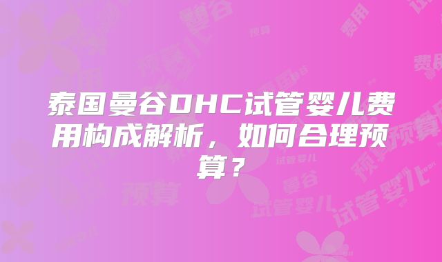 泰国曼谷DHC试管婴儿费用构成解析，如何合理预算？