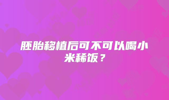 胚胎移植后可不可以喝小米稀饭？