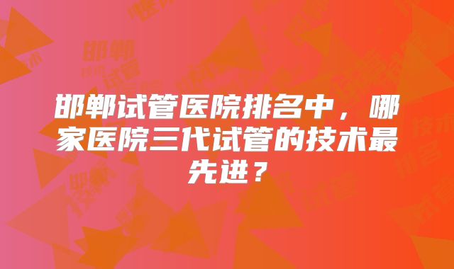 邯郸试管医院排名中，哪家医院三代试管的技术最先进？