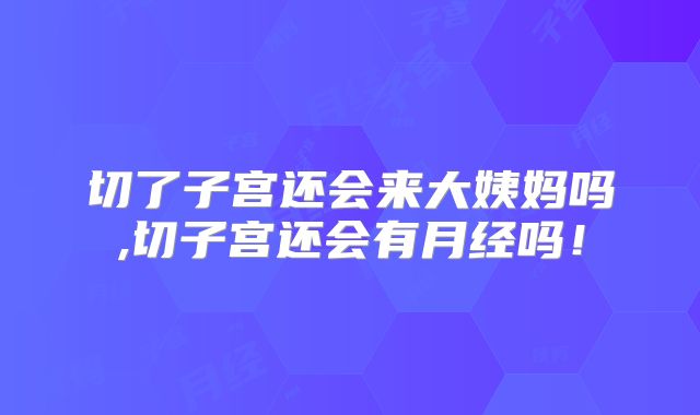 切了子宫还会来大姨妈吗,切子宫还会有月经吗！