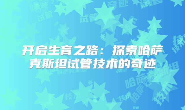 开启生育之路：探索哈萨克斯坦试管技术的奇迹