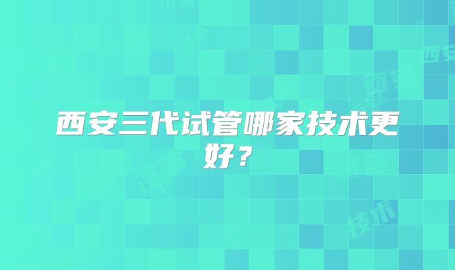 西安三代试管哪家技术更好？