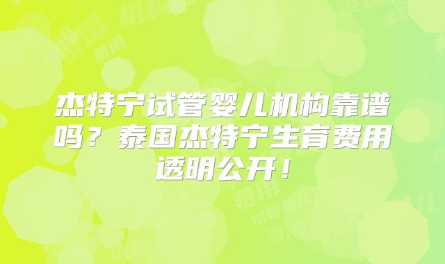 杰特宁试管婴儿机构靠谱吗？泰国杰特宁生育费用透明公开！