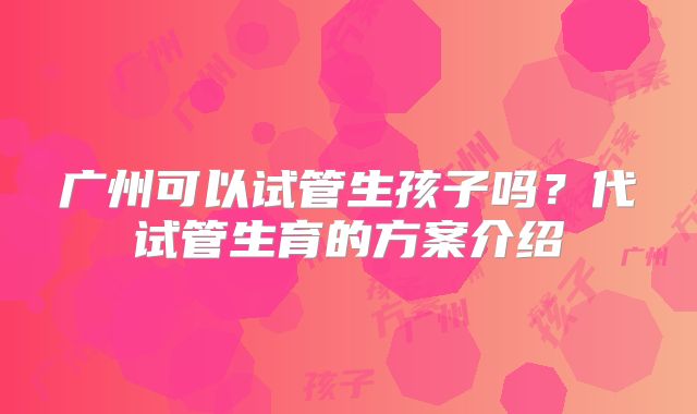 广州可以试管生孩子吗?代试管生育的方案介绍