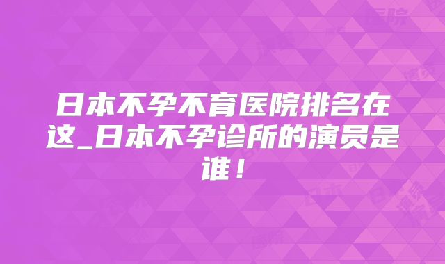日本不孕不育医院排名在这_日本不孕诊所的演员是谁!