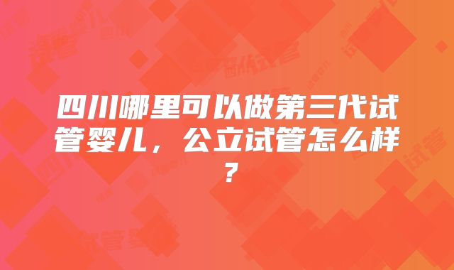 四川哪里可以做第三代试管婴儿，公立试管怎么样？