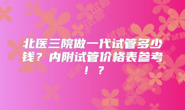 北医三院做一代试管多少钱？内附试管价格表参考！？