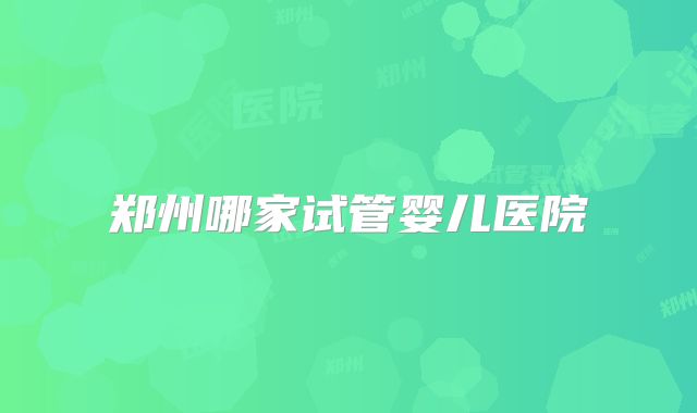 郑州哪家试管婴儿医院