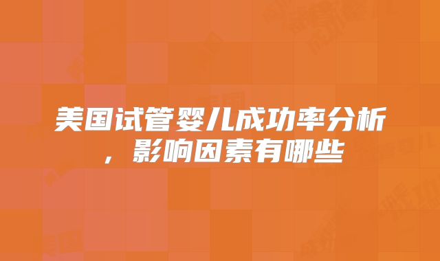 美国试管婴儿成功率分析，影响因素有哪些