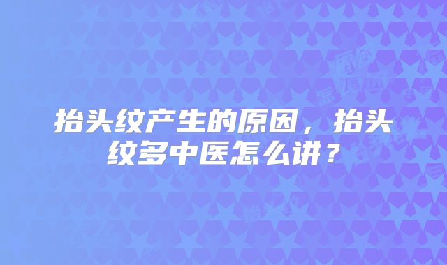 抬头纹产生的原因,抬头纹多中医怎么讲?